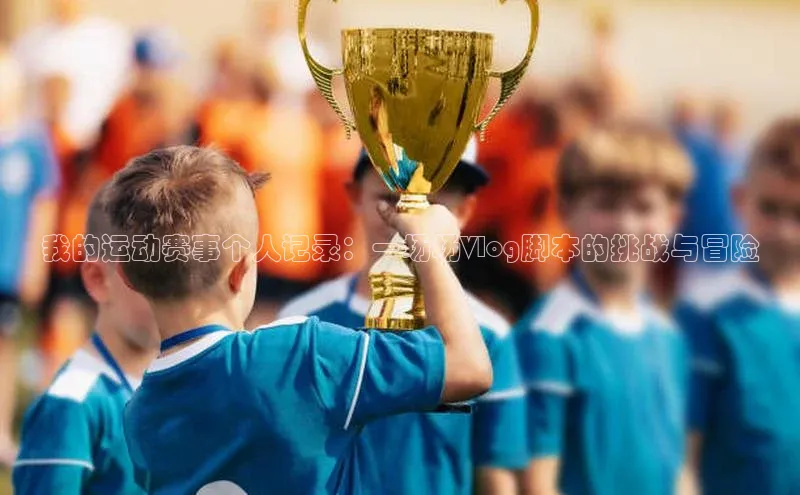 j9九游真人游戏第一平台赛富乐斯我的运动赛事个人记录：一场场Vlog脚本的挑战与冒险
