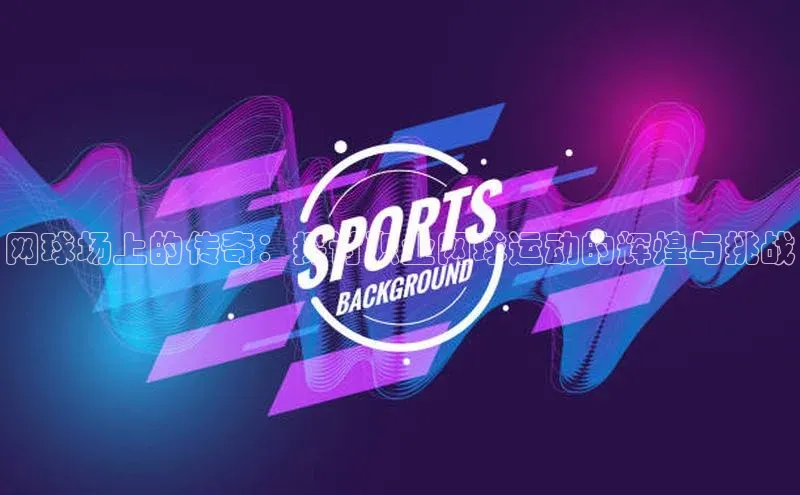 j9九游真人游戏第一品牌登录入口百度学术网球场上的传奇：探讨职业网球运动的辉煌与挑战