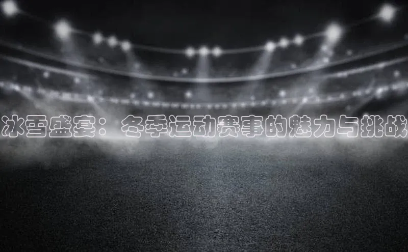 九游官网首页登录入口百度手机助手冰雪盛宴：冬季运动赛事的魅力与挑战