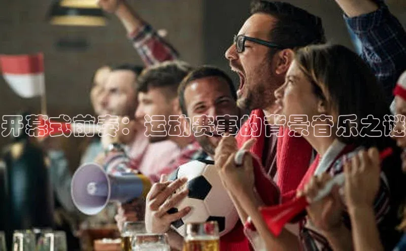 开幕式前奏：运动赛事的背景音乐之谜