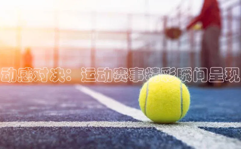 动感对决：运动赛事精彩瞬间呈现