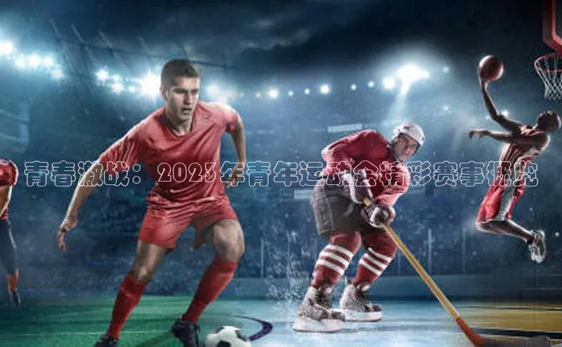 青春激战：2023年青年运动会精彩赛事概览