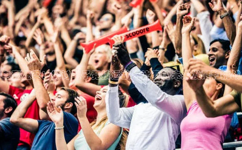 电竞盛宴：探讨电子竞技运动与比赛的未来发展和挑战