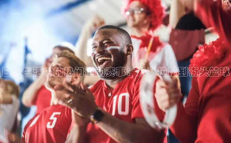 日常生活中的热门运动赛事：从马拉松到街头篮球