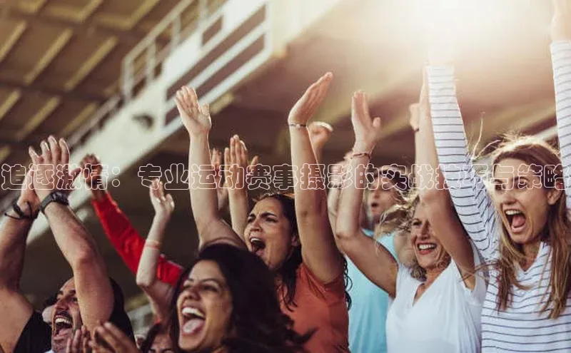 追逐激情：专业运动赛事摄影的实战技巧与策略