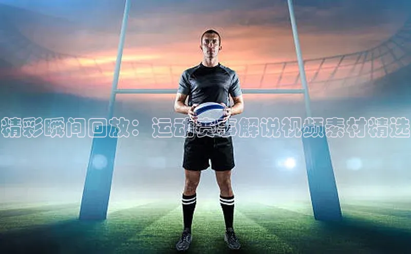 精彩瞬间回放：运动赛事解说视频素材精选