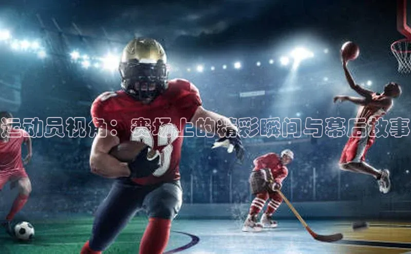 运动员视角：赛场上的精彩瞬间与幕后故事