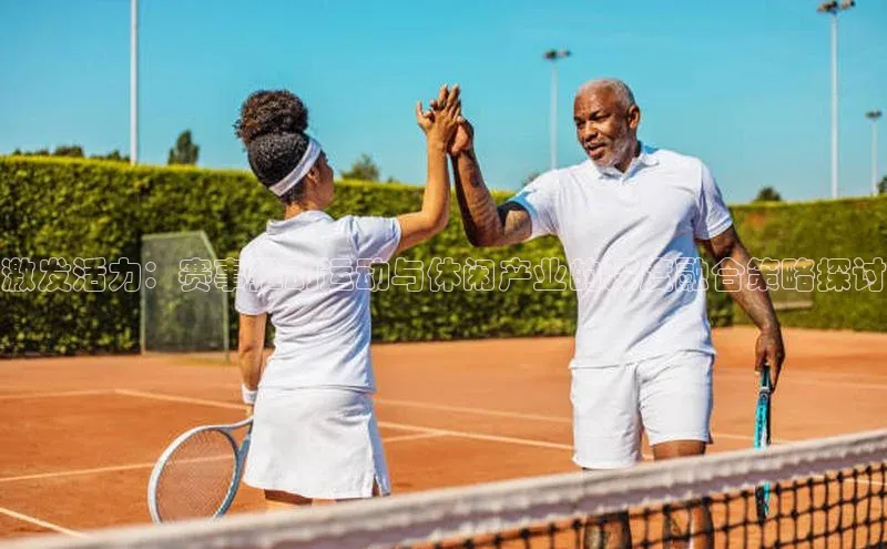 激发活力：赛事推动运动与休闲产业的深度融合策略探讨