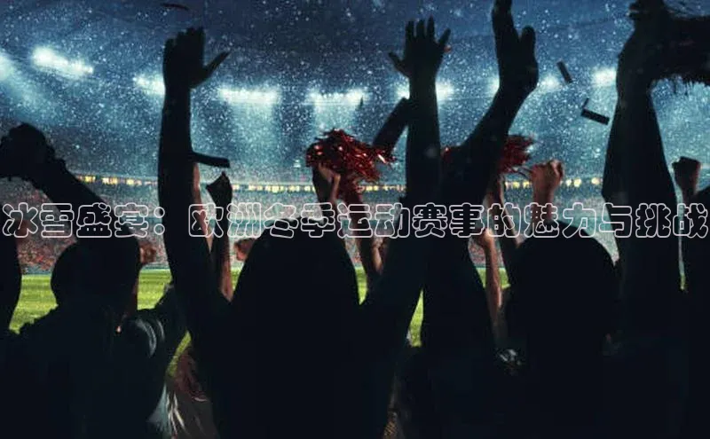 冰雪盛宴：欧洲冬季运动赛事的魅力与挑战