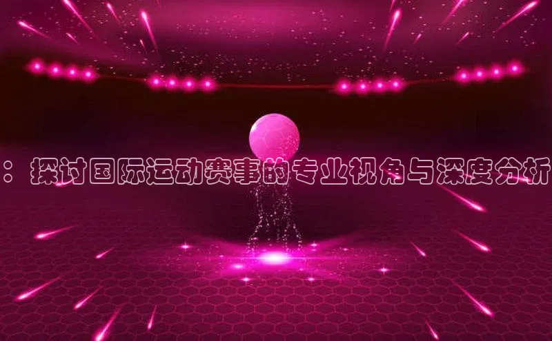 ：探讨国际运动赛事的专业视角与深度分析