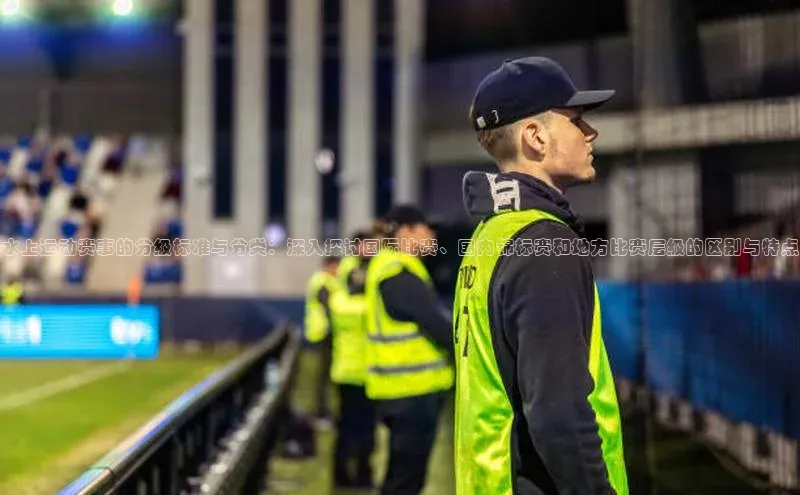 水上运动赛事的分级标准与分类：深入探讨国际比赛、国内锦标赛和地方比赛层级的区别与特点