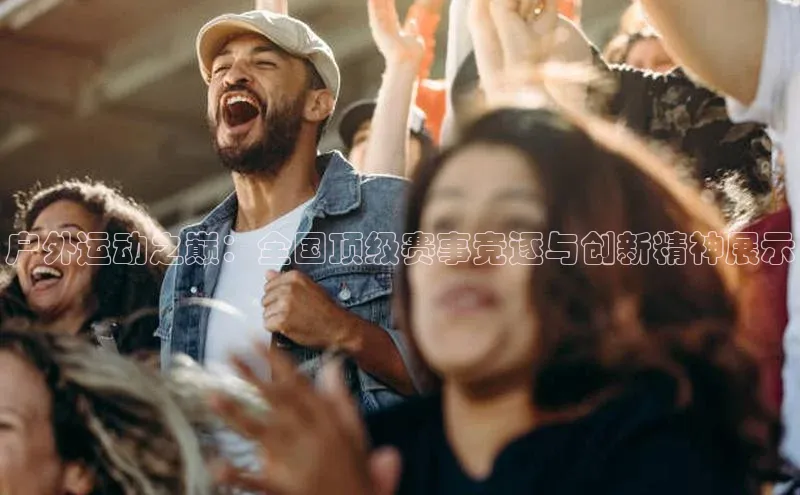 户外运动之巅：全国顶级赛事竞逐与创新精神展示