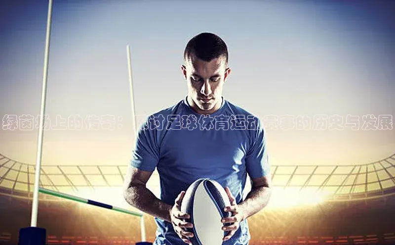 绿茵场上的传奇：探讨足球体育运动赛事的历史与发展