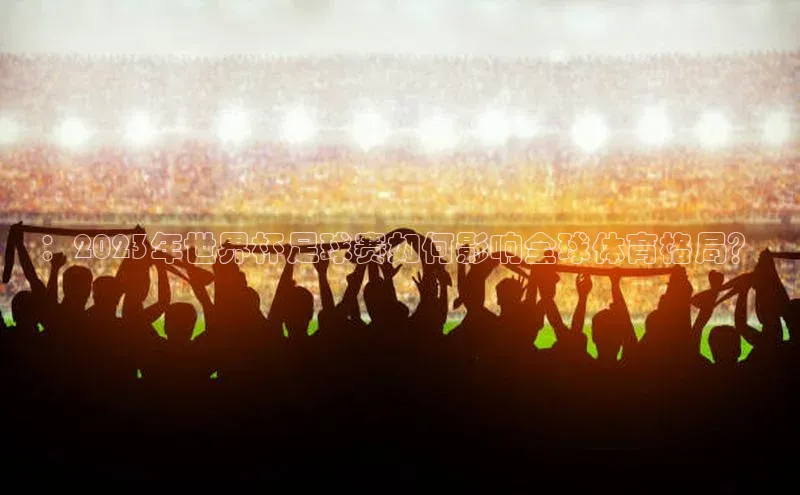 ：2023年世界杯足球赛如何影响全球体育格局？