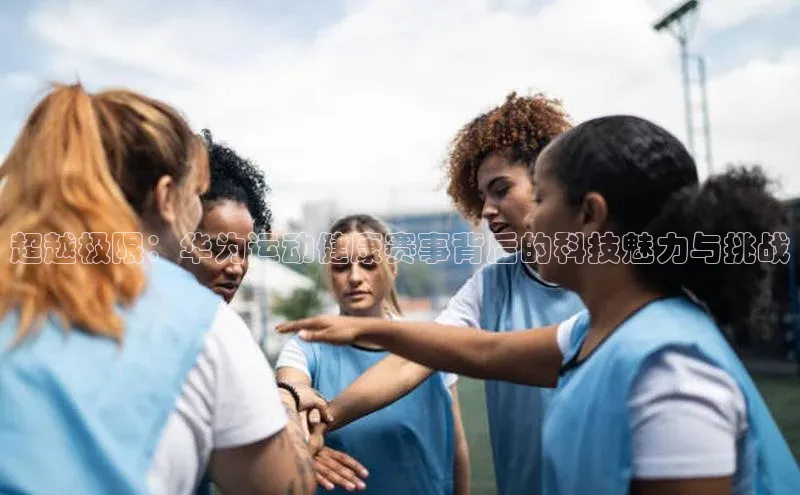 超越极限：华为运动健康赛事背后的科技魅力与挑战