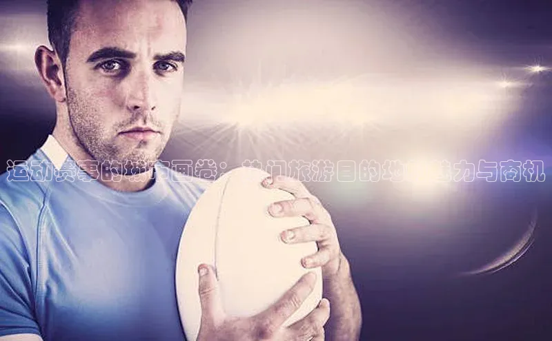 运动赛事的城市画卷：热门旅游目的地的魅力与商机