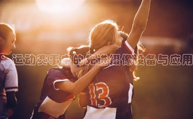 ：运动赛事中的先进摄像设备与应用