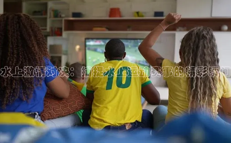 水上激情对决：捕捉水上运动赛事的精彩瞬间