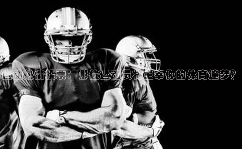 运动热情投票：哪位运动员将主宰你的体育迷梦？