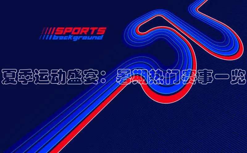 夏季运动盛宴：暑期热门赛事一览