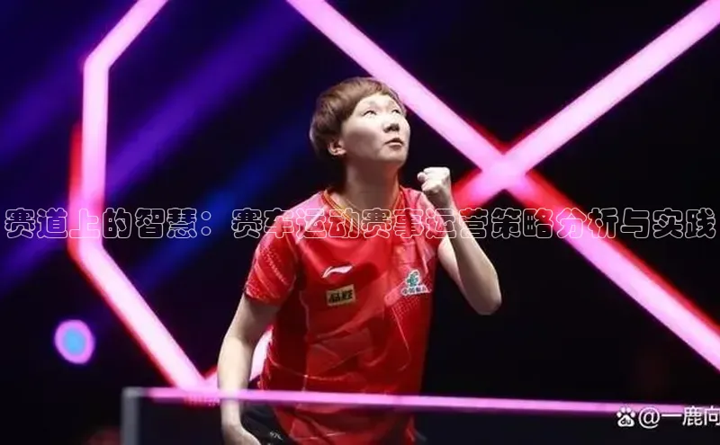 赛道上的智慧：赛车运动赛事运营策略分析与实践