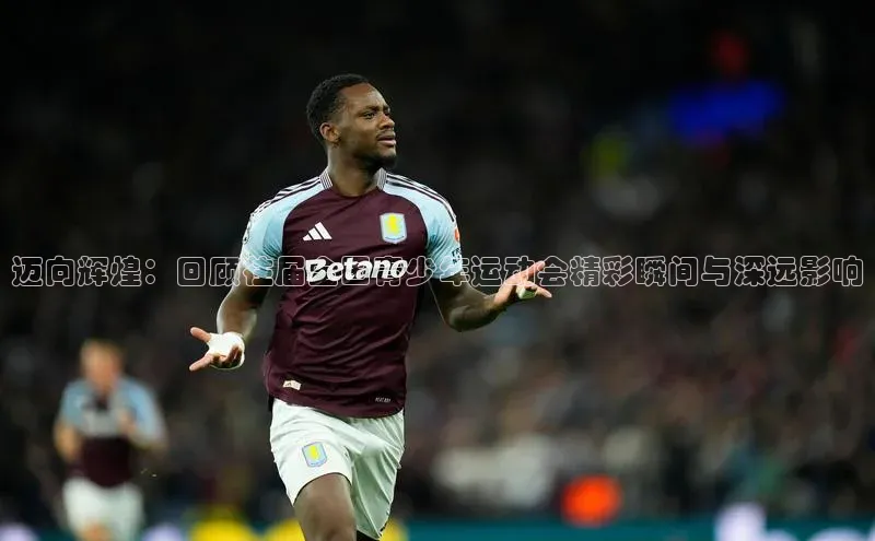 迈向辉煌：回顾往届全国青少年运动会精彩瞬间与深远影响