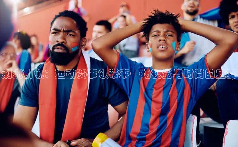 潮流引领：运动赛事领带来一场视觉与时尚的盛宴