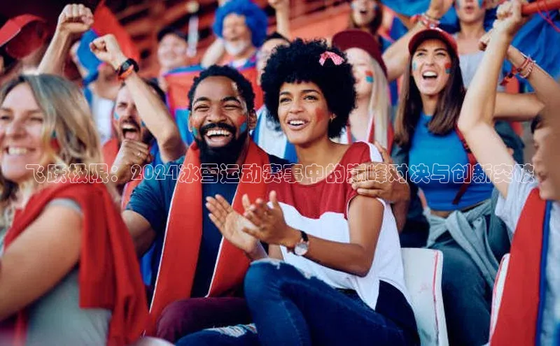 飞跃极限：2024冰雪运动赛事中的巅峰对决与创新突破