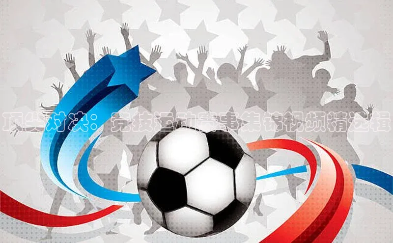 顶尖对决：竞技运动赛事集锦视频精选辑