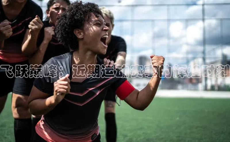 飞跃巅峰：近期运动赛事的辉煌时刻
