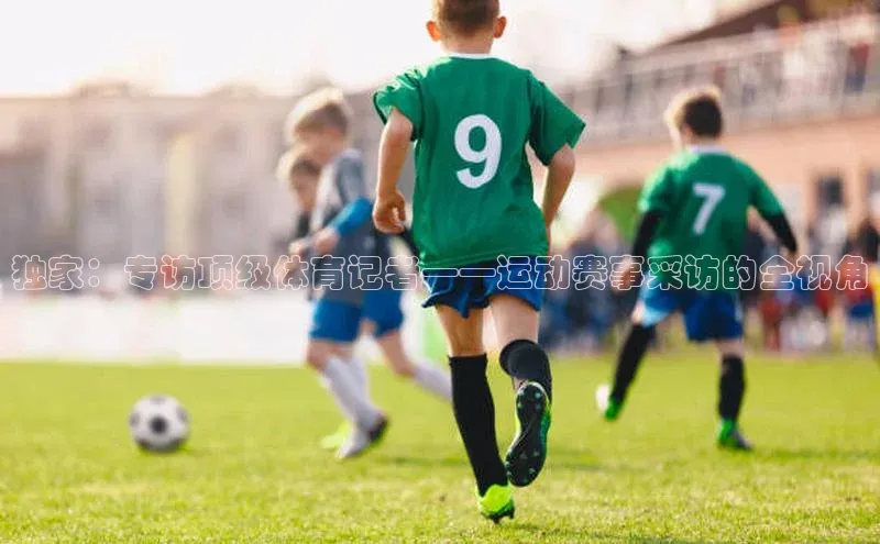 独家：专访顶级体育记者——运动赛事采访的全视角