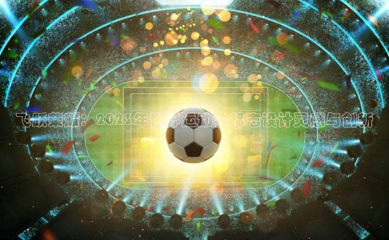 飞跃荣耀：2023年世界运动会标志设计灵感与创新