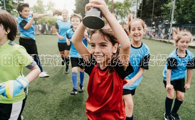 田径马拉松：观看比赛的终极体验