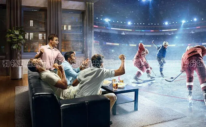 引领潮流的脚步：热门运动品牌的体育赛事影响力与趋势分析