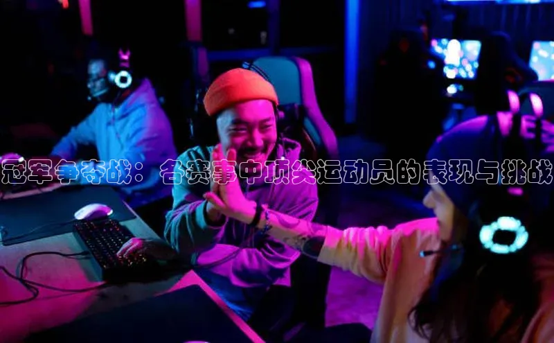 冠军争夺战：各赛事中顶尖运动员的表现与挑战